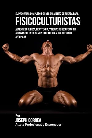 El Programa Completo de Entrenamiento de Fuerza para Fisicoculturistas: Aumente su fuerza, resistencia, y tiempo de recuperacion, a traves del entrenamiento de fuerza y una nutricion apropiada
