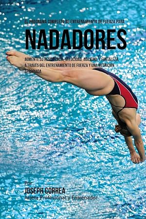El Programa Completo de Entrenamiento de Fuerza para Nadadores: Aumente su resistencia, velocidad, agilidad, y fortaleza, a traves del entrenamiento de fuerza y una nutricion apropiada