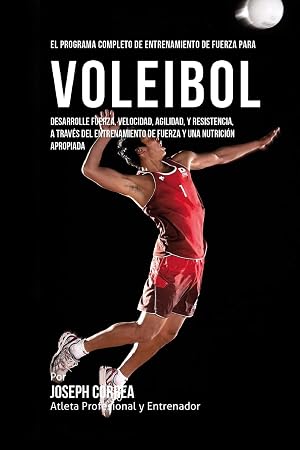El Programa Completo de Entrenamiento de Fuerza para Voleibol: Desarrolle fuerza, velocidad, agilidad, y resistencia, a traves del entrenamiento de fuerza y una nutricion apropiada