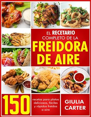 EL RECETARIO COMPLETO DE LA FREIDORA DE AIRE: 150 RECETAS PARA PLATOS DELICIOSOS, F&Aacute;CILES Y R&Aacute;PIDOS FRE&Iacute;DOS A AIRE
