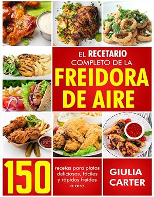 EL RECETARIO COMPLETO DE LA FREIDORA DE AIRE: 150 RECETAS PARA PLATOS DELICIOSOS, F&Aacute;CILES Y R&Aacute;PIDOS FRE&Iacute;DOS A AIRE