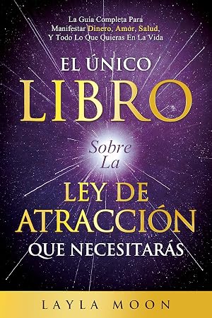 El &Uacute;nico Libro Sobre La Ley De Atracci&oacute;n Que Necesitar&aacute;s: La Gu&iacute;a Completa Para Manifestar Dinero, Amor, Salud Y Todo Lo Que Quieras En La Vida (Layla Moon Espa&ntilde;ol)