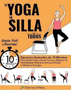 El Yoga En Silla Para Todos: Ejercicios Ilustrados de 10 Minutos Para Perder Peso, Ganar Fuerza y Mejorar la Flexibilidad; Mientras Vences el Dolor y Obtienes Energ&iacute;a.