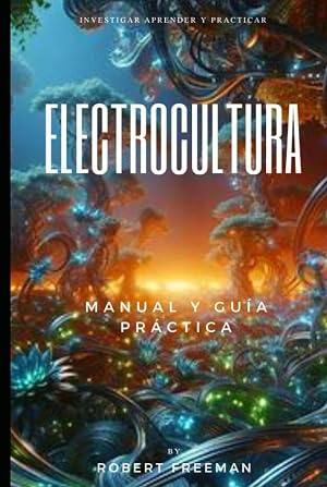 Electrocultura: Gu&iacute;a para potenciar tus cultivos con la energ&iacute;a de la Tierra. Siembra electricidad, cosecha abundancia con electrocultivos.