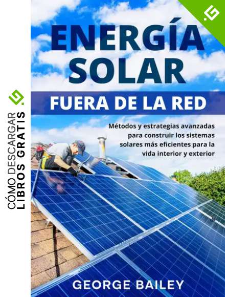 Energ&iacute;a solar fuera de la red: M&eacute;todos y estrategias avanzadas para construir los sistemas solares m&aacute;s eficientes para la vida interior y exterior