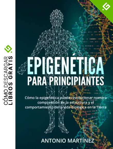Epigen&eacute;tica para principiantes. C&oacute;mo la epigen&eacute;tica puede revolucionar nuestra comprensi&oacute;n de la estructura y el comportamiento de la vida biol&oacute;gica en la Tierra