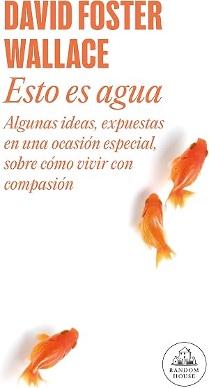 Esto es agua: Algunas ideas, expuestas en una ocasi&oacute;n especial, sobre c&oacute;mo vivir con compasi&oacute;n (Literatura Random House)