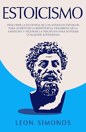 Estoicismo: Descubre la Filosof&iacute;a de los Antiguos Estoicos para Aumentar la Resistencia, Desarrollar la Sabidur&iacute;a y Mejorar la Disciplina para Superar Cualquier Adversidad