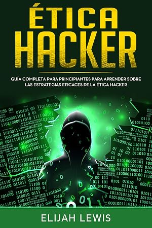 Etica hacker: Gu&iacute;a Completa Para Principiantes Para Aprender Sobre las Estrategias Eficaces de la &Eacute;tica Hacker(Libro En Espa&ntilde;ol/Spanish version)