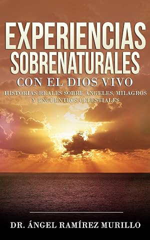 Experiencias Sobrenaturales con el Dios Vivo: Historias Reales sobre &Aacute;ngeles, Milagros y Encuentros Celestiales