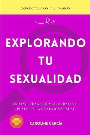 Explorando Tu Sexualidad: Un Viaje Transformador hacia el Placer y la Conexi&oacute;n Sexual (inteligencia sexual, libido, sexualidad, libros sexo t&aacute;ntrico, ... tantra, yoni, kamasutra, suelo p&eacute;lvico)