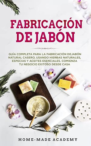 Fabricaci&oacute;n De Jab&oacute;n: Gu&iacute;a completa para la fabricaci&oacute;n de jab&oacute;n natural casero, usando hierbas naturales, especias y aceites esenciales. Comienza tu ... desde casa. Soap Making (Spanish Edition)