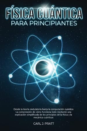 F&iacute;sica cu&aacute;ntica para principiante: Desde la teor&iacute;a ondulatoria hasta la computaci&oacute;n cu&aacute;ntica La comprensi&oacute;n de c&oacute;mo funciona todo mediante una explicaci&oacute;n simplificada de los principios de la f&iacute;sica