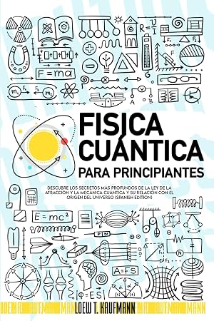 Fisica Cu&aacute;ntica para Principiantes: Descubre los Secretos m&aacute;s Profundos de la Ley de la Atracci&oacute;n y la Mec&aacute;nica Cu&aacute;ntica y su relaci&oacute;n con el Origen del Universo (SPANISH EDITION)