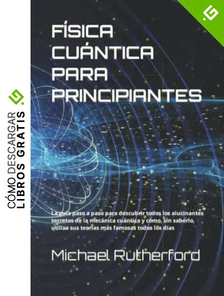F&Iacute;SICA CU&Aacute;NTICA PARA PRINCIPIANTES: La gu&iacute;a paso a paso para descubrir todos los alucinantes secretos de la mec&aacute;nica cu&aacute;ntica y c&oacute;mo, sin saberlo, utiliza sus teor&iacute;as m&aacute;s famosas todos los d&iacute;as