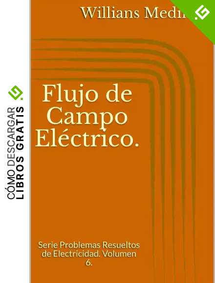 Flujo de Campo El&eacute;ctrico.: Serie Problemas Resueltos de Electricidad. Volumen 6.