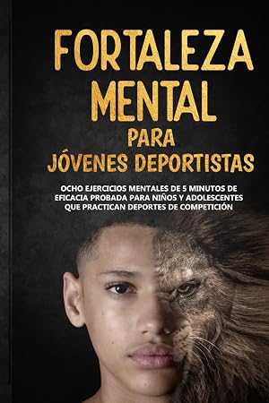 Fortaleza Mental Para J&oacute;venes Deportistas: Ocho ejercicios mentales de 5 minutos de eficacia probada para ni&ntilde;os y adolescentes que practican deportes de competici&oacute;n