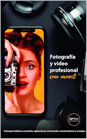 FOTOGRAF&Iacute;A Y VIDEO PROFESIONAL CON M&Oacute;VIL: Conceptos b&aacute;sicos, accesorios, aplicaciones, iluminaci&oacute;n, composiciones y consejos.