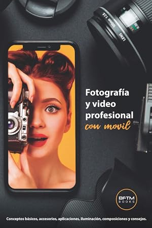 FOTOS Y VIDEOS PROFESIONALES CON M&Oacute;VIL: Conceptos b&aacute;sicos, accesorios, aplicaciones, iluminaci&oacute;n, composiciones y consejos.