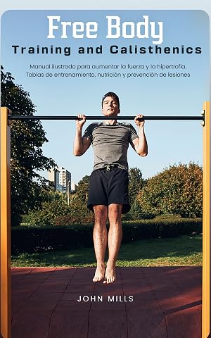 Free Body Training and Calisthenics: Manual ilustrado para aumentar la fuerza y la hipertrofia. Tablas de entrenamiento, nutrici&oacute;n y prevenci&oacute;n de lesiones