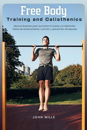 Free Body Training and Calisthenics: Manual ilustrado para aumentar la fuerza y la hipertrofia. Tablas de entrenamiento, nutrici&oacute;n y prevenci&oacute;n de lesiones