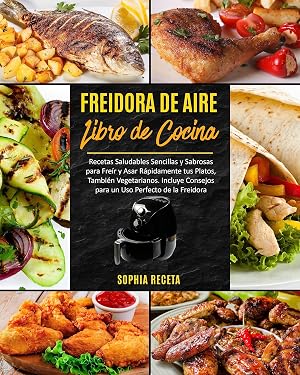 FREIDORA DE AIRE Libro de cocina: Recetas Saludables Sencillas y Sabrosas para Fre&iacute;r y Asar R&aacute;pidamente tus Platos, Tambi&eacute;n Vegetarianos. Incluye Consejos para un Uso Perfecto de la Freidora