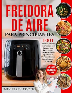 FREIDORA DE AIRE PARA PRINCIPIANTES: 1001 Recetas F&aacute;ciles Tradicionales y Veganascon Consejos y Trucos para Fre&iacute;r, Asar y Hornear desde Aperitivos a Postres + Plan de Comidas de 21 d&iacute;as