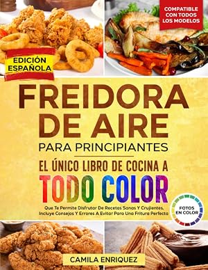 FREIDORA DE AIRE PARA PRINCIPIANTES: EL &Uacute;NICO LIBRO DE COCINA A TODO COLOR QUE TE PERMITE DISFRUTAR DE RECETAS SANAS Y CRUJIENTES. BONUS: 19 CONSEJOS Y ERRORES A EVITAR PARA UNA FRITURA PERFECTA
