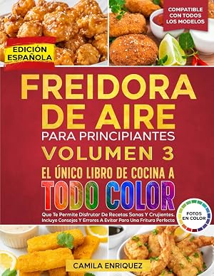 FREIDORA DE AIRE PARA PRINCIPIANTES VOLUMEN 3: El &Uacute;nico Libro De Cocina A Todo Color Que Te Permite Disfrutar De Recetas Sanas Y Crujientes. Incluye Consejos Y Errores A Evitar!