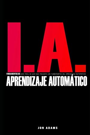 Fundamentos de la IA del Aprendizaje Autom&aacute;tico: Gu&iacute;a F&aacute;cil de Leer que Presenta Los Fundamentos del Aprendizaje Autom&aacute;tico
