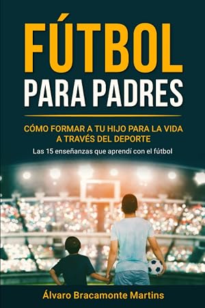 F&uacute;tbol Para Padres: C&oacute;mo Formar a tu Hijo para la Vida a trav&eacute;s del Deporte: Las 15 Ense&ntilde;anzas que Aprend&iacute; con el F&uacute;tbol