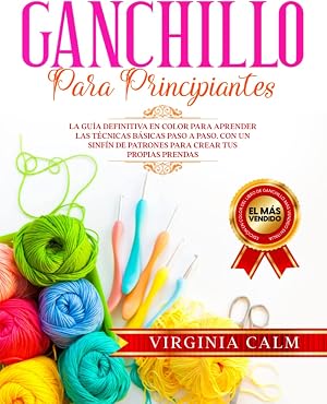 Ganchillo para principiantes: La Gu&iacute;a definitiva en Color para Aprender las T&eacute;cnicas B&aacute;sicas paso a paso. Con un sinf&iacute;n de Patrones para Crear tus propias Prendas.