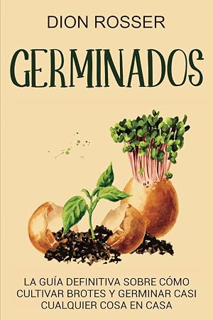Germinados: La gu&iacute;a definitiva sobre c&oacute;mo cultivar brotes y germinar casi cualquier cosa en casa (Cultivar su propia comida)