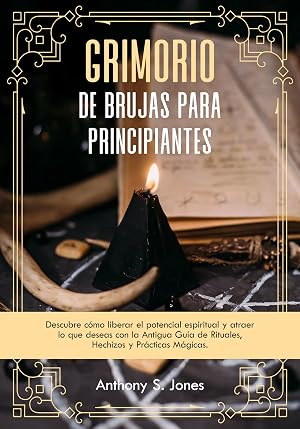 Grimorio de Brujas para Principiantes: Descubre c&oacute;mo liberar el potencial espiritual y atraer lo que deseas con la Antigua Gu&iacute;a de Rituales, Hechizos y Pr&aacute;cticas M&aacute;gicas