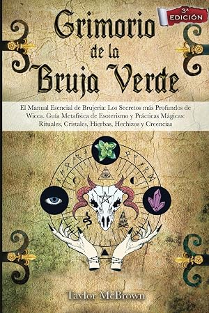 GRIMORIO DE LA BRUJA VERDE: El Manual Esencial de Brujer&iacute;a: Los Secretos m&aacute;s Profundos de Wicca. Gu&iacute;a Metaf&iacute;sica de Esoterismo y Pr&aacute;cticas M&aacute;gicas: Rituales, Cristales, Hierbas, Hechizos y Creencias