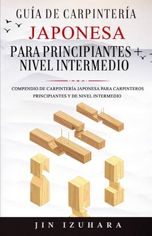 Gu&iacute;a de Carpinter&iacute;a Japonesa para Principiantes + Nivel Intermedio: Compendio de Carpinter&iacute;a Japonesa para Carpinteros Principiantes y de Nivel Intermedio