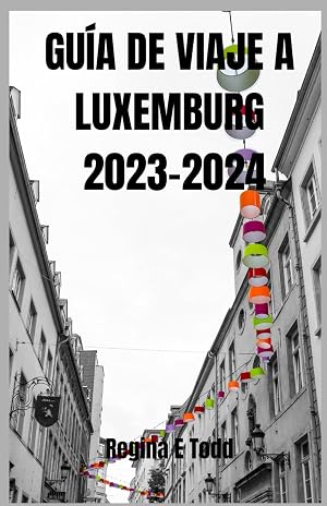 GU&Iacute;A DE VIAJE A LUXEMBURGO 2023-2024: Descubra Luxemburgo: gu&iacute;a actualizada de aventuras, ecolog&iacute;a, visitas tur&iacute;sticas, itinerario, qu&eacute; comer, d&oacute;nde alojarse y ,cosas que hacer