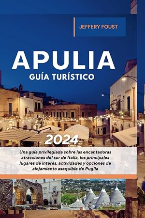 Gu&iacute;a de viaje de Apulia 2024: Una gu&iacute;a privilegiada sobre las encantadoras atracciones del sur de Italia, los principales lugares de inter&eacute;s, actividades y opciones de alojamiento asequible de Puglia