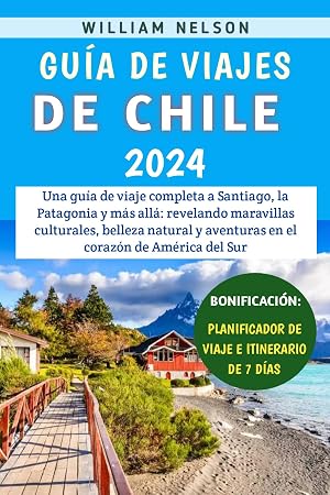 Gu&iacute;a De Viajes De Chile 2024: Una gu&iacute;a de viaje completa a Santiago, la Patagonia y m&aacute;s all&aacute;: revelando maravillas culturales, belleza natural y aventuras en el coraz&oacute;n de Am&eacute;rica del Sur