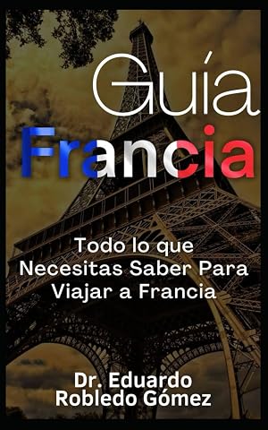Gu&iacute;a Francia: Todo lo que Necesitas Saber Para Viajar a Francia (Gu&iacute;as de Viaje y Gu&iacute;as Tur&iacute;sticas con las Mejores Rutas)