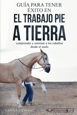 Gu&iacute;a para tener &eacute;xito en el trabajo pie a tierra: comprender y entrenar a los caballos desde el suelo