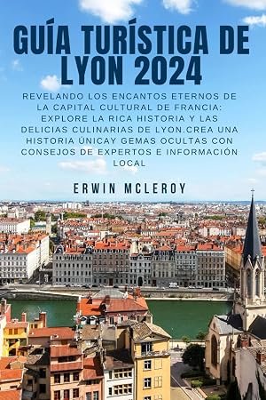 GU&Iacute;A TUR&Iacute;STICA DE LYON 2024: Revelando los encantos eternos de la capital cultural de Francia: explore la rica historia y las delicias culinarias de ... con consejos de expertos e informaci&oacute;n local