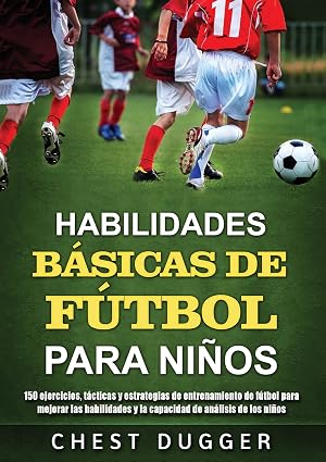 Habilidades B&aacute;sicas de F&uacute;tbol para Ni&ntilde;os: 150 ejercicios, t&aacute;cticas y estrategias de entrenamiento de f&uacute;tbol para mejorar las habilidades y la capacidad de an&aacute;lisis de los ni&ntilde;os