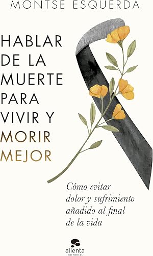 Hablar de la muerte para vivir y morir mejor: C&oacute;mo evitar dolor y sufrimiento a&ntilde;adido al final de la vida (Alienta)
