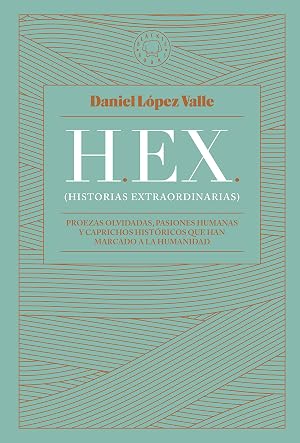 HEX (Historias extraordinarias): Proezas olvidadas, pasiones humanas y caprichos hist&oacute;ricos que han marcado a la humanidad