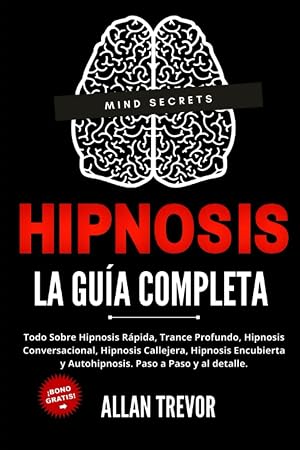 Hipnosis La Gu&iacute;a Completa - Todo Sobre Hipnosis R&aacute;pida, Trance Profundo, Hipnosis Conversacional, Hipnosis Callejera, Hipnosis Encubierta Y ... Psicolog&iacute;a Oscura, Persuasi&oacute;n e Influencia)