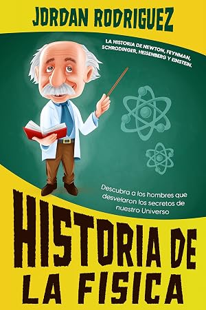 Historia de la F&iacute;sica: La historia de Newton, Feynman, Schrodinger, Heisenberg y Einstein. Descubra a los hombres que desvelaron los secretos de nuestro Universo.