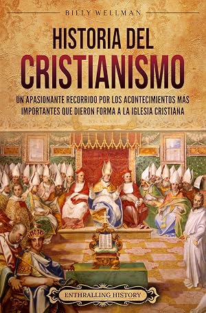 Historia del cristianismo: Un apasionante recorrido por los acontecimientos m&aacute;s importantes que dieron forma a la Iglesia Cristiana (Historia de la Iglesia)