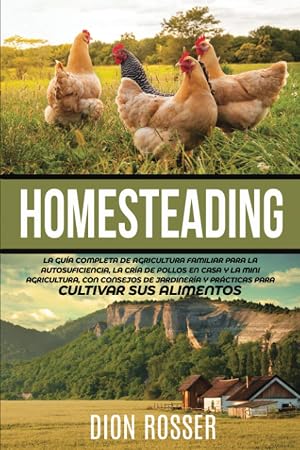 Homesteading: La Gu&iacute;a Completa de Agricultura Familiar para la Autosuficiencia, la Cr&iacute;a de Pollos en Casa y la Mini Agricultura, con Consejos de Jardiner&iacute;a y Pr&aacute;cticas para Cultivar sus Alimentos