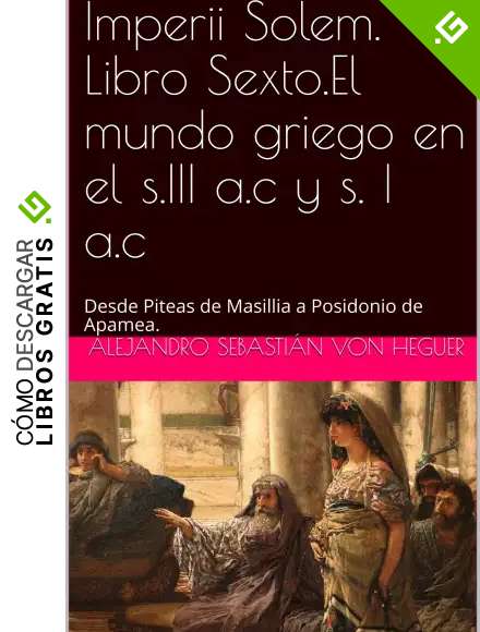 Imperii Solem. Libro Sexto.El mundo griego en el s.III a.c y s. I a.c: Desde Piteas de Masillia a Posidonio de Apamea.